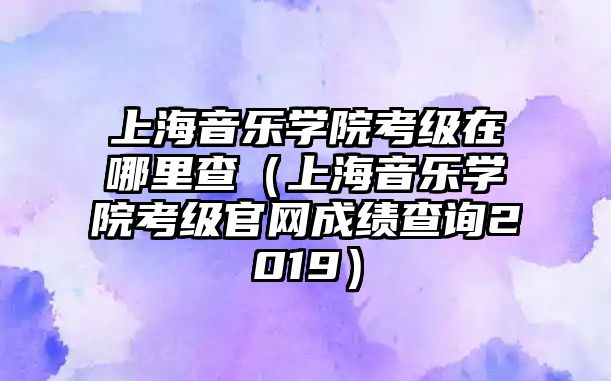 上海音樂學院考級在哪里查（上海音樂學院考級官網成績查詢2019）