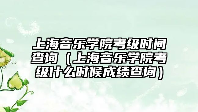 上海音樂學院考級時間查詢（上海音樂學院考級什么時候成績查詢）