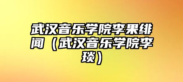 武漢音樂學院李果緋聞（武漢音樂學院李琰）