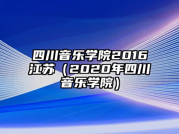 四川音樂學(xué)院2016江蘇（2020年四川音樂學(xué)院）