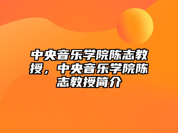 中央音樂學院陳志教授，中央音樂學院陳志教授簡介