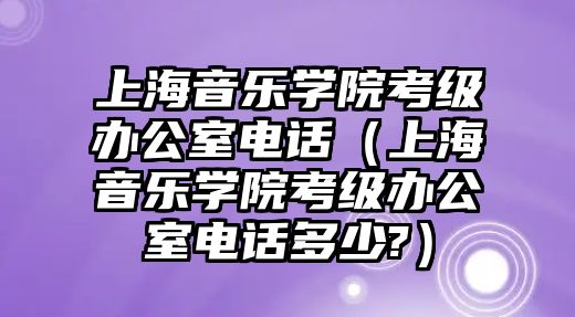 上海音樂學院考級辦公室電話（上海音樂學院考級辦公室電話多少?）