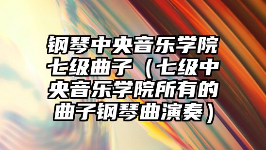 鋼琴中央音樂學院七級曲子（七級中央音樂學院所有的曲子鋼琴曲演奏）