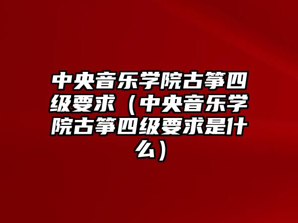 中央音樂學院古箏四級要求（中央音樂學院古箏四級要求是什么）