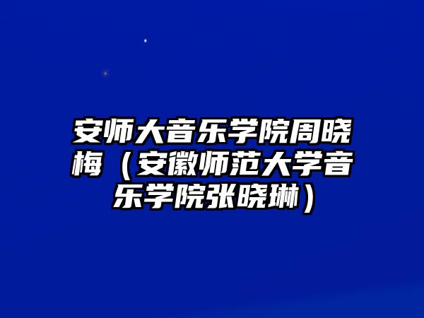 安師大音樂學院周曉梅（安徽師范大學音樂學院張曉琳）