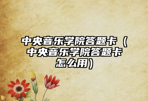 中央音樂學院答題卡（中央音樂學院答題卡怎么用）