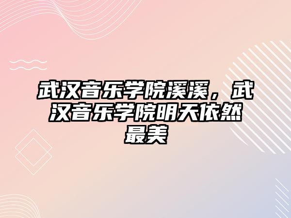 武漢音樂學院溪溪，武漢音樂學院明天依然最美