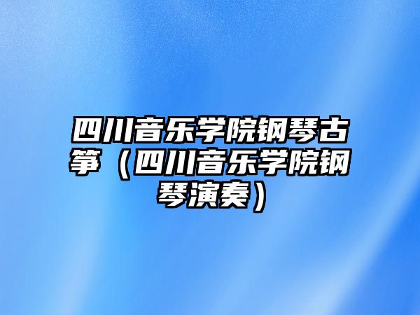 四川音樂學院鋼琴古箏（四川音樂學院鋼琴演奏）