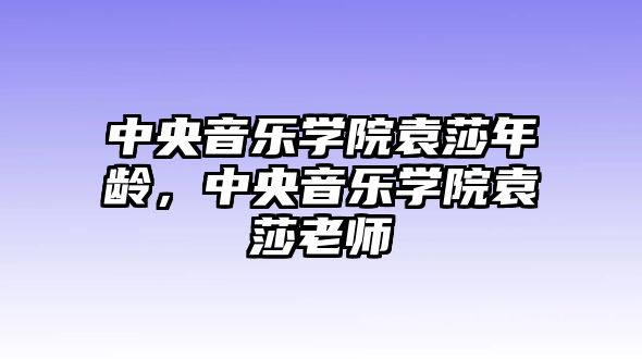 中央音樂學院袁莎年齡，中央音樂學院袁莎老師