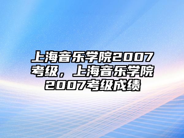 上海音樂學院2007考級，上海音樂學院2007考級成績