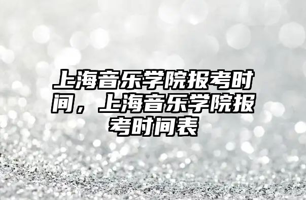 上海音樂學院報考時間，上海音樂學院報考時間表