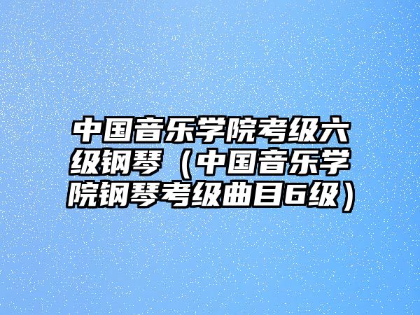 中國音樂學院考級六級鋼琴（中國音樂學院鋼琴考級曲目6級）