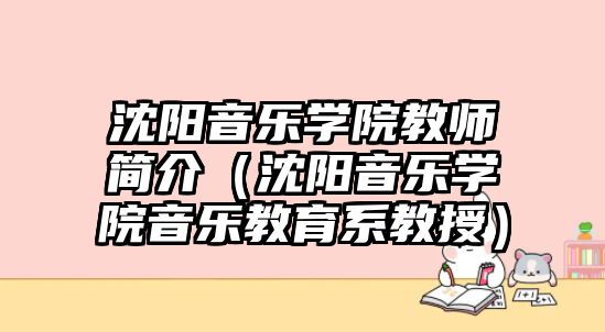 沈陽音樂學院教師簡介（沈陽音樂學院音樂教育系教授）