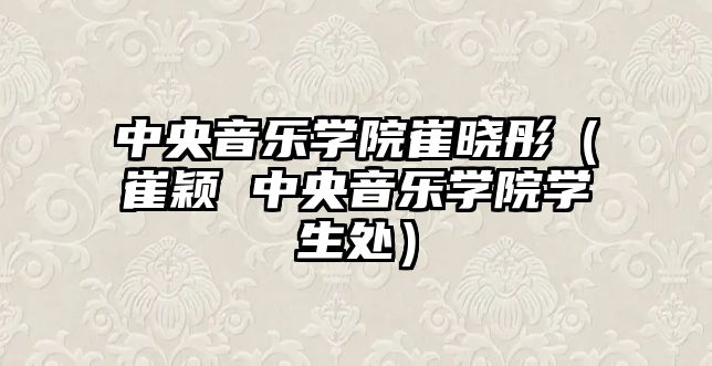 中央音樂學院崔曉彤（崔穎 中央音樂學院學生處）