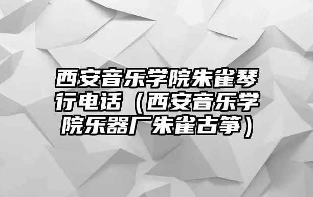 西安音樂學院朱雀琴行電話（西安音樂學院樂器廠朱雀古箏）