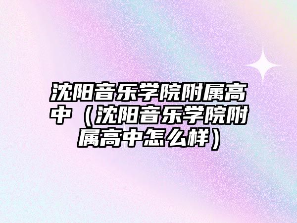 沈陽音樂學院附屬高中（沈陽音樂學院附屬高中怎么樣）