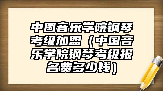 中國音樂學院鋼琴考級加盟（中國音樂學院鋼琴考級報名費多少錢）