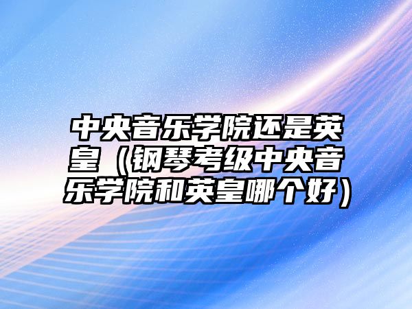 中央音樂學院還是英皇（鋼琴考級中央音樂學院和英皇哪個好）