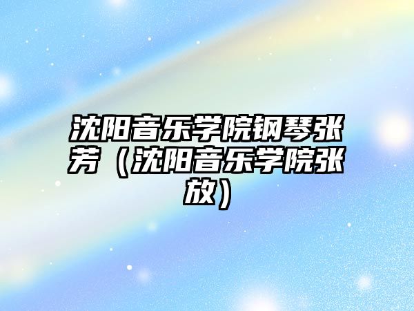 沈陽音樂學院鋼琴張芳（沈陽音樂學院張放）