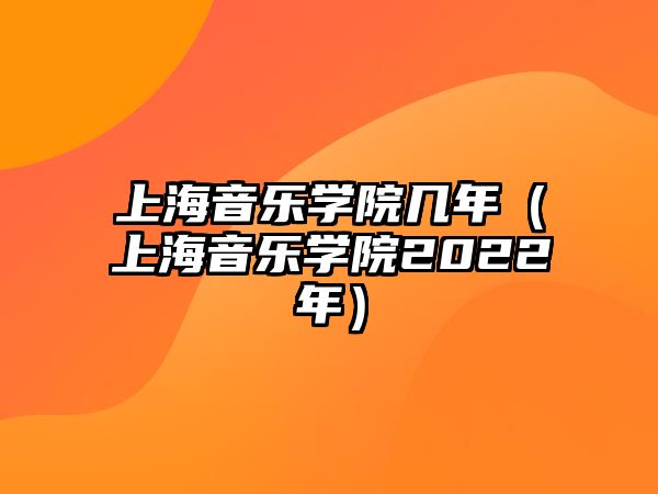 上海音樂學院幾年（上海音樂學院2022年）