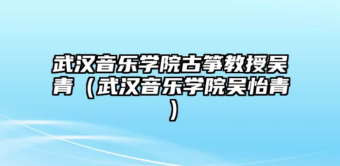 武漢音樂學院古箏教授吳青（武漢音樂學院吳怡青）