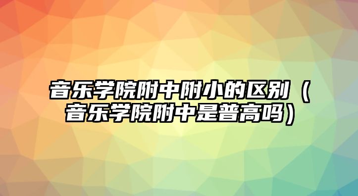 音樂(lè)學(xué)院附中附小的區(qū)別（音樂(lè)學(xué)院附中是普高嗎）