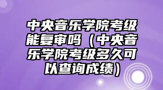 中央音樂學院考級能復審嗎（中央音樂學院考級多久可以查詢成績）