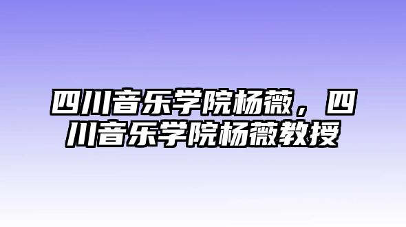 四川音樂學院楊薇，四川音樂學院楊薇教授