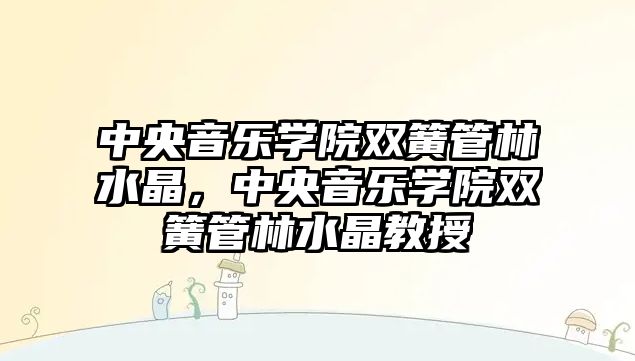 中央音樂學院雙簧管林水晶，中央音樂學院雙簧管林水晶教授