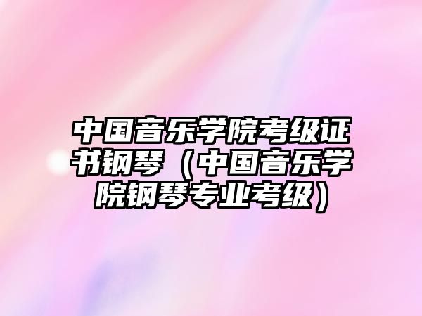 中國音樂學(xué)院考級證書鋼琴（中國音樂學(xué)院鋼琴專業(yè)考級）