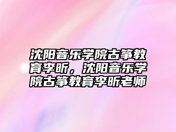 沈陽音樂學院古箏教育李昕，沈陽音樂學院古箏教育李昕老師