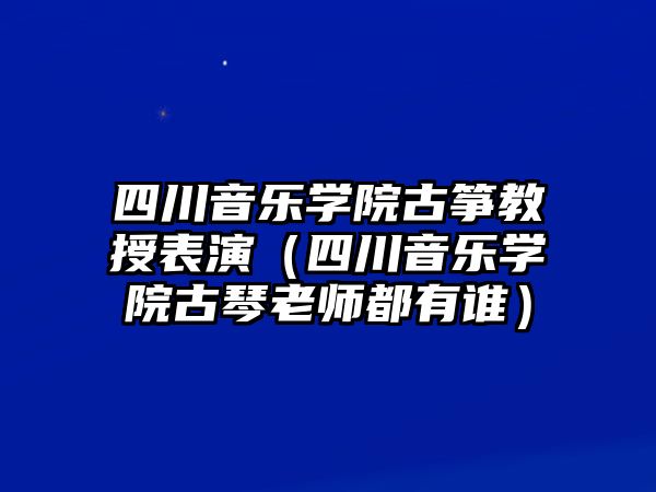 四川音樂學院古箏教授表演（四川音樂學院古琴老師都有誰）