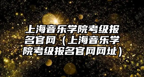 上海音樂學院考級報名官網（上海音樂學院考級報名官網網址）