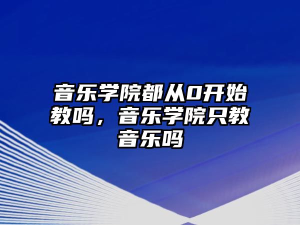 音樂學院都從0開始教嗎，音樂學院只教音樂嗎