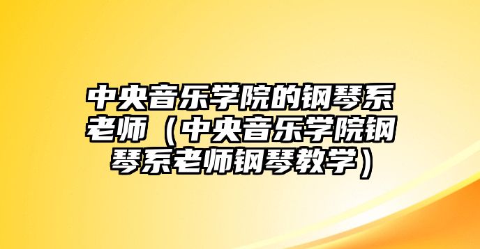 中央音樂學院的鋼琴系老師（中央音樂學院鋼琴系老師鋼琴教學）