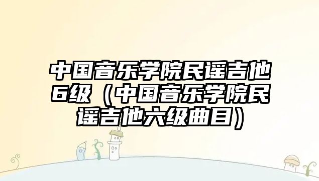 中國音樂學(xué)院民謠吉他6級（中國音樂學(xué)院民謠吉他六級曲目）