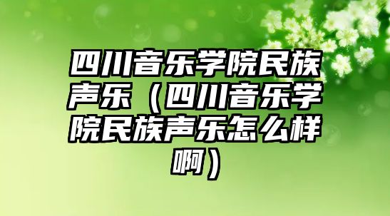 四川音樂學院民族聲樂（四川音樂學院民族聲樂怎么樣啊）