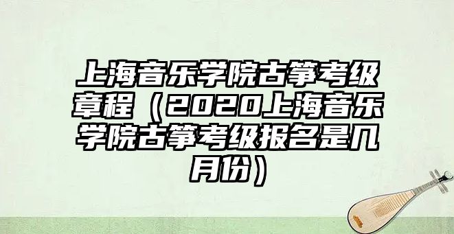 上海音樂學院古箏考級章程（2020上海音樂學院古箏考級報名是幾月份）