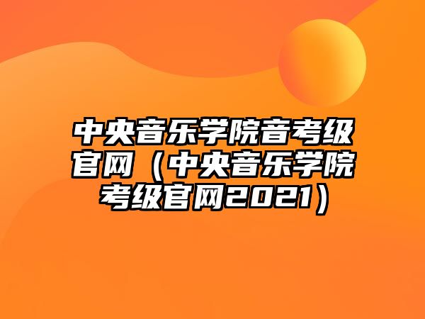 中央音樂學院音考級官網（中央音樂學院考級官網2021）