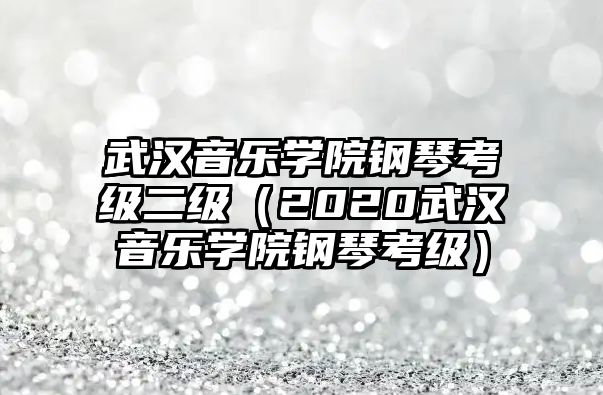 武漢音樂學院鋼琴考級二級（2020武漢音樂學院鋼琴考級）