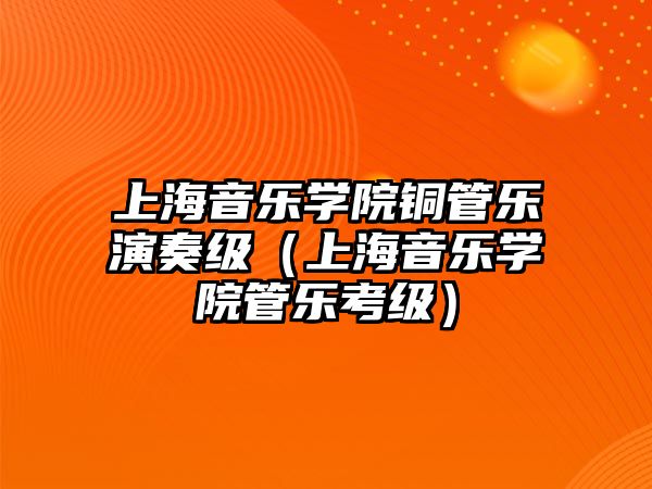 上海音樂學院銅管樂演奏級（上海音樂學院管樂考級）