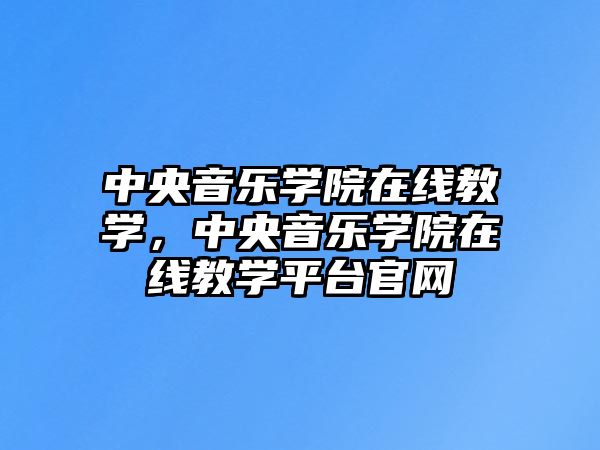 中央音樂學院在線教學，中央音樂學院在線教學平臺官網