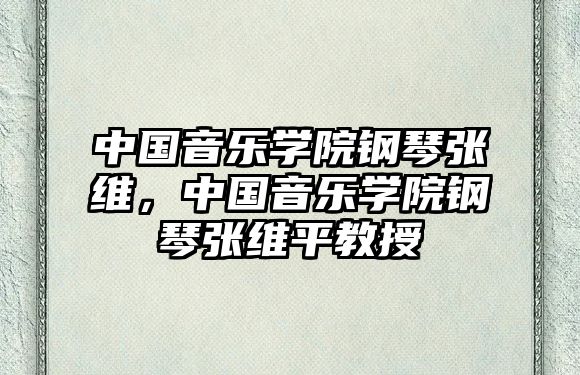 中國音樂學院鋼琴張維，中國音樂學院鋼琴張維平教授