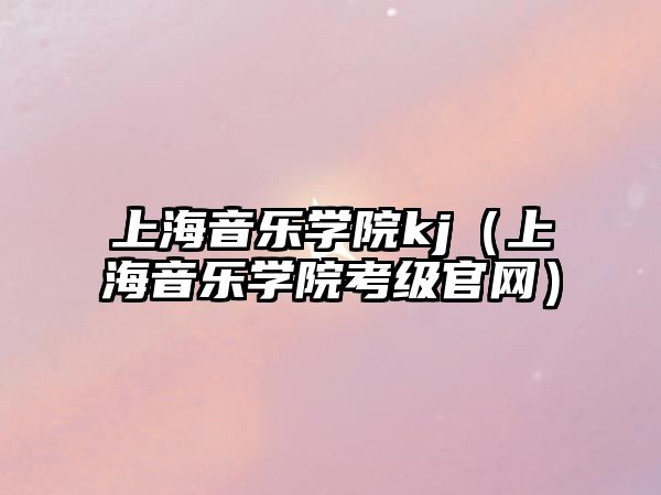 上海音樂學院kj（上海音樂學院考級官網(wǎng)）