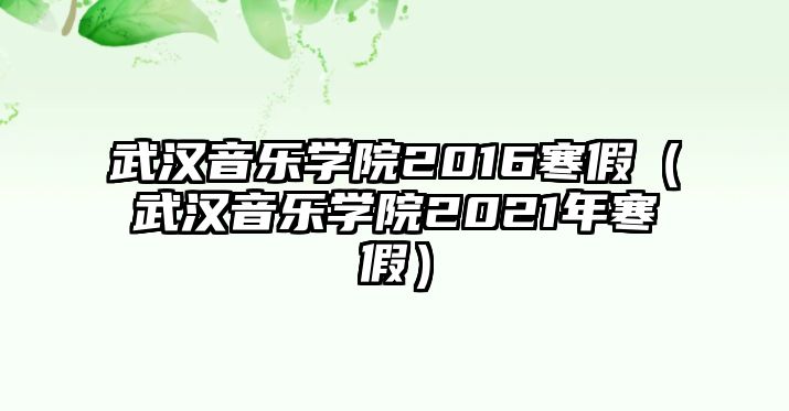 武漢音樂學院2016寒假（武漢音樂學院2021年寒假）