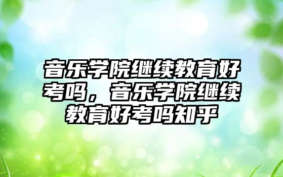 音樂學院繼續教育好考嗎，音樂學院繼續教育好考嗎知乎