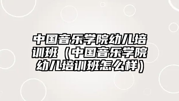 中國音樂學院幼兒培訓班（中國音樂學院幼兒培訓班怎么樣）