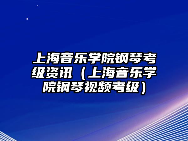 上海音樂學院鋼琴考級資訊（上海音樂學院鋼琴視頻考級）