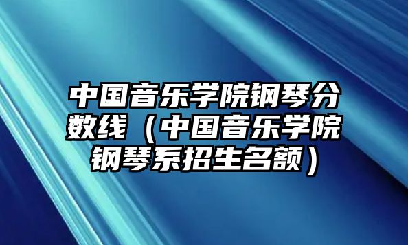 中國音樂學(xué)院鋼琴分?jǐn)?shù)線（中國音樂學(xué)院鋼琴系招生名額）