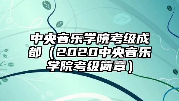 中央音樂學院考級成都（2020中央音樂學院考級簡章）